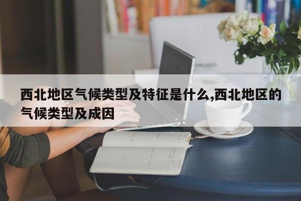 西北地区气候类型及特征是什么,西北地区的气候类型及成因