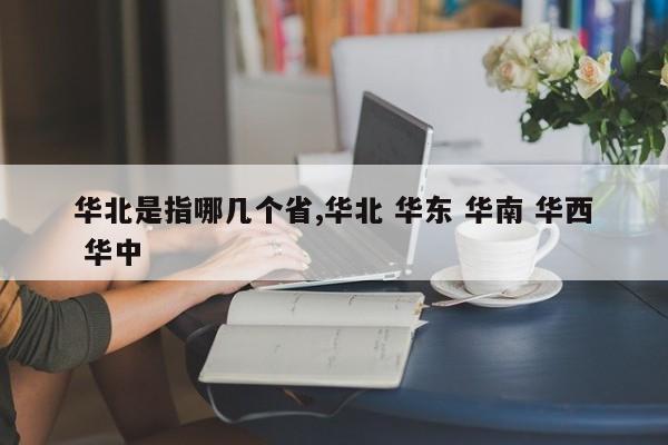 华北是指哪几个省,华北 华东 华南 华西 华中