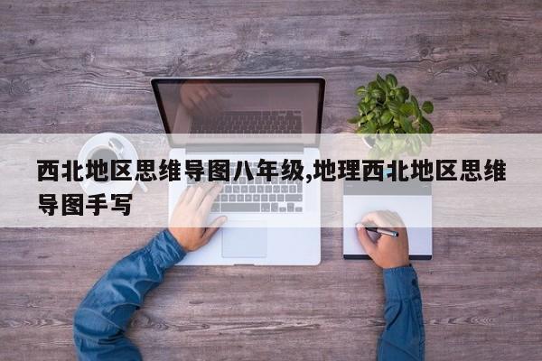 西北地区思维导图八年级,地理西北地区思维导图手写