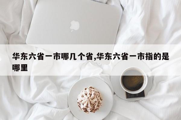 华东六省一市哪几个省,华东六省一市指的是哪里