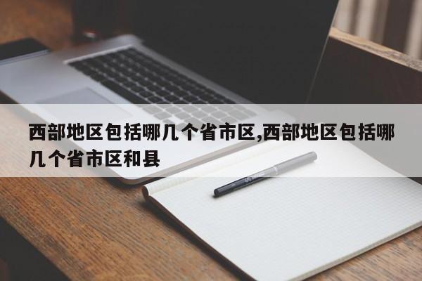 西部地区包括哪几个省市区,西部地区包括哪几个省市区和县