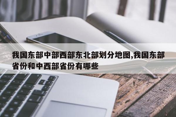 我国东部中部西部东北部划分地图,我国东部省份和中西部省份有哪些