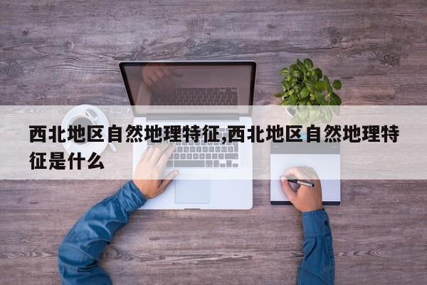西北地区自然地理特征,西北地区自然地理特征是什么