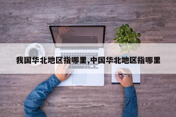 我国华北地区指哪里,中国华北地区指哪里