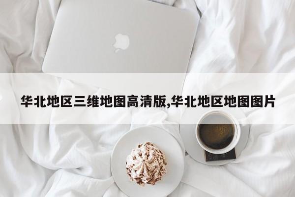 华北地区三维地图高清版,华北地区地图图片