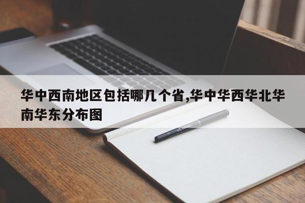 华中西南地区包括哪几个省,华中华西华北华南华东分布图