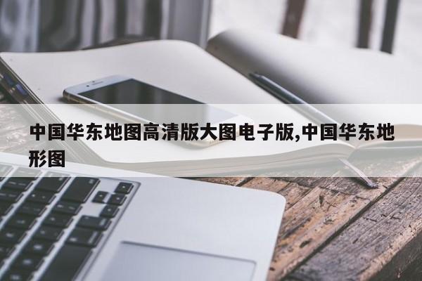 中国华东地图高清版大图电子版,中国华东地形图