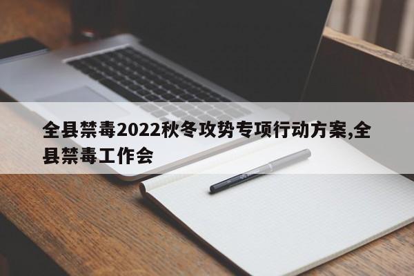 全县禁毒2022秋冬攻势专项行动方案,全县禁毒工作会