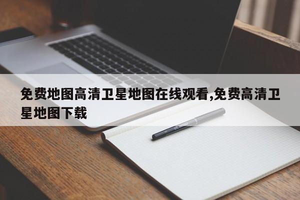 免费地图高清卫星地图在线观看,免费高清卫星地图下载