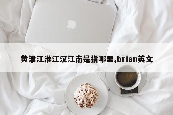 黄淮江淮江汉江南是指哪里,brian英文