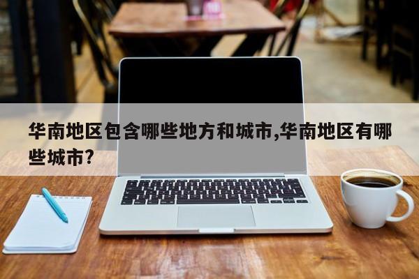 华南地区包含哪些地方和城市,华南地区有哪些城市?