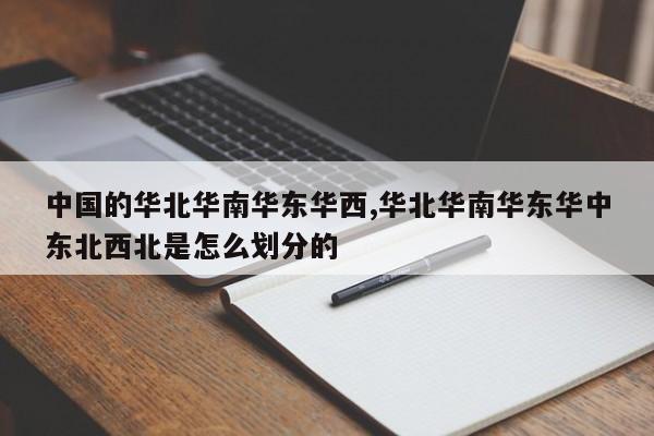 中国的华北华南华东华西,华北华南华东华中东北西北是怎么划分的
