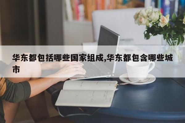 华东都包括哪些国家组成,华东都包含哪些城市