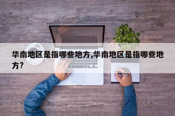 华南地区是指哪些地方,华南地区是指哪些地方?
