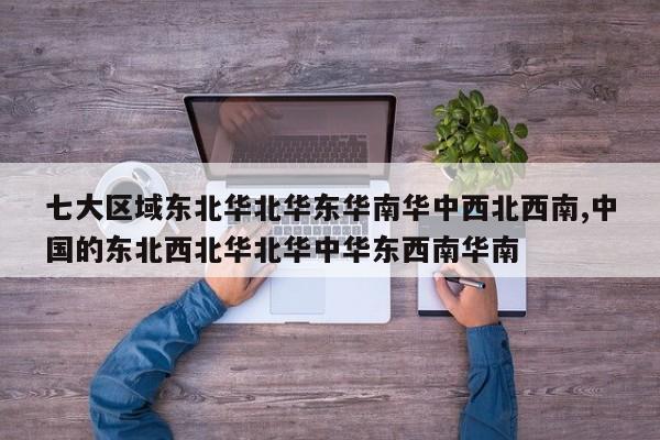 七大区域东北华北华东华南华中西北西南,中国的东北西北华北华中华东西南华南