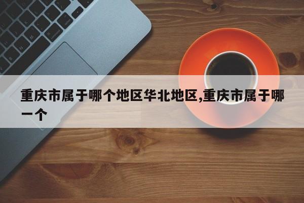 重庆市属于哪个地区华北地区,重庆市属于哪一个
