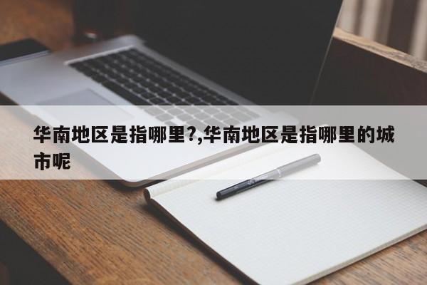 华南地区是指哪里?,华南地区是指哪里的城市呢