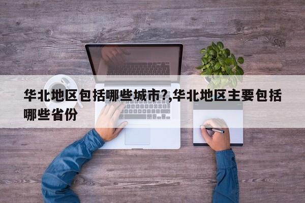 华北地区包括哪些城市?,华北地区主要包括哪些省份