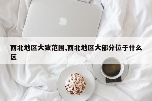西北地区大致范围,西北地区大部分位于什么区