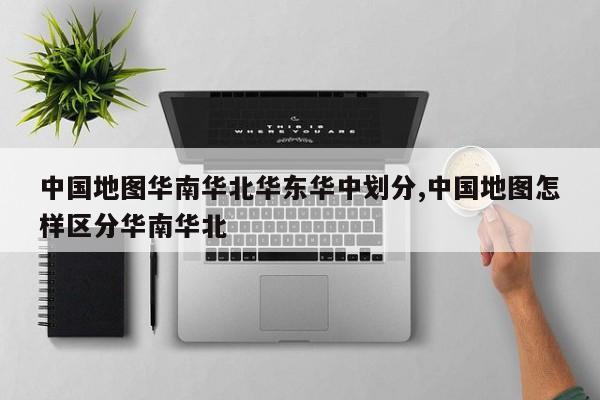 中国地图华南华北华东华中划分,中国地图怎样区分华南华北