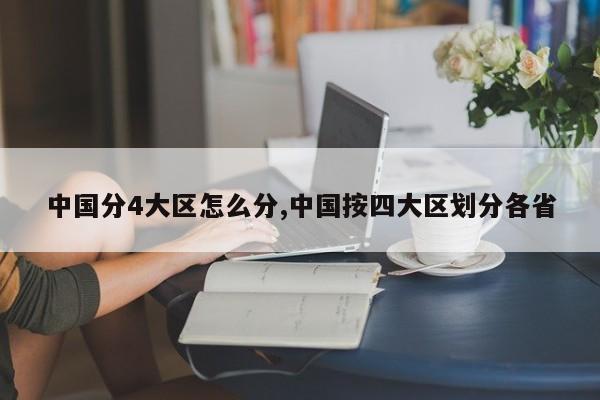 中国分4大区怎么分,中国按四大区划分各省