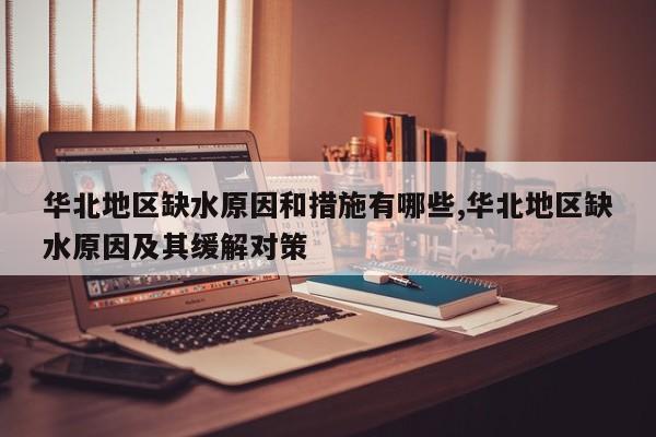华北地区缺水原因和措施有哪些,华北地区缺水原因及其缓解对策