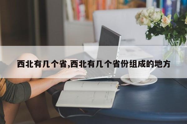 西北有几个省,西北有几个省份组成的地方
