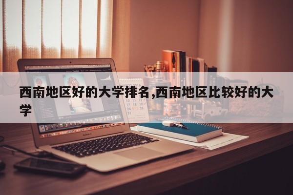 西南地区好的大学排名,西南地区比较好的大学
