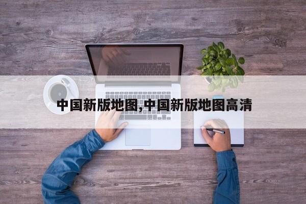 中国新版地图,中国新版地图高清