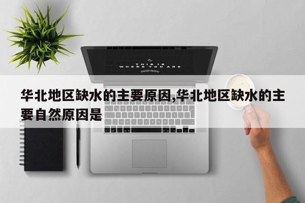 华北地区缺水的主要原因,华北地区缺水的主要自然原因是