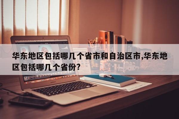 华东地区包括哪几个省市和自治区市,华东地区包括哪几个省份?