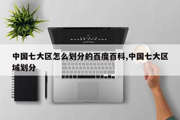 中国七大区怎么划分的百度百科,中国七大区域划分