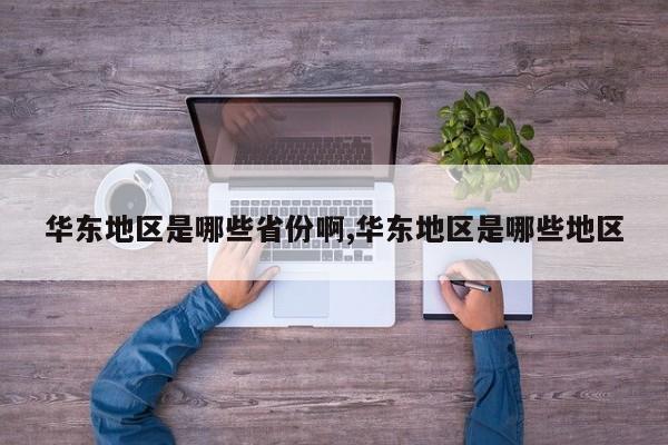 华东地区是哪些省份啊,华东地区是哪些地区