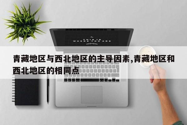 青藏地区与西北地区的主导因素,青藏地区和西北地区的相同点