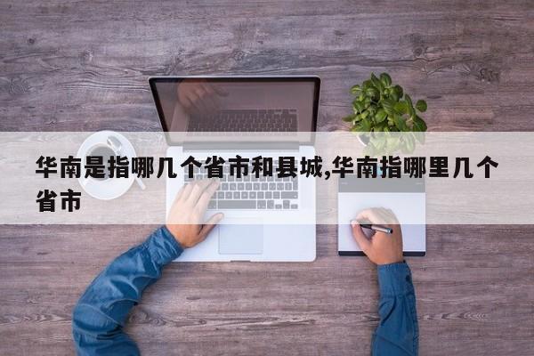 华南是指哪几个省市和县城,华南指哪里几个省市
