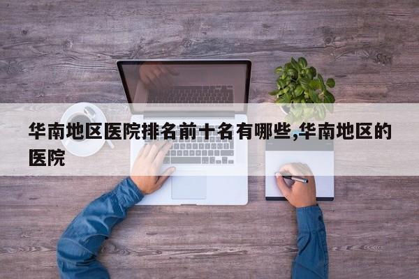 华南地区医院排名前十名有哪些,华南地区的医院