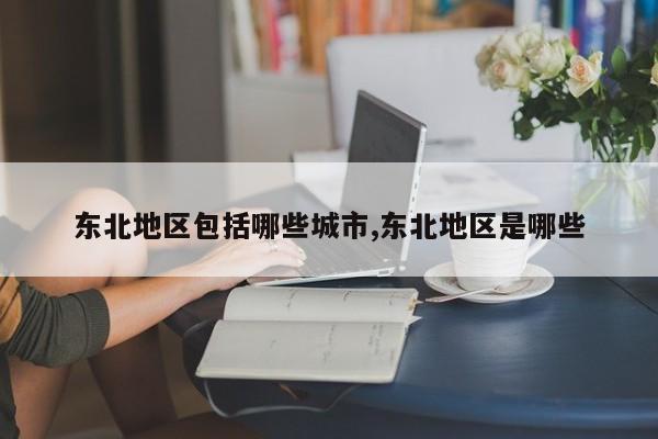 东北地区包括哪些城市,东北地区是哪些