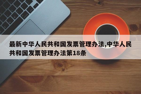 最新中华人民共和国发票管理办法,中华人民共和国发票管理办法第18条