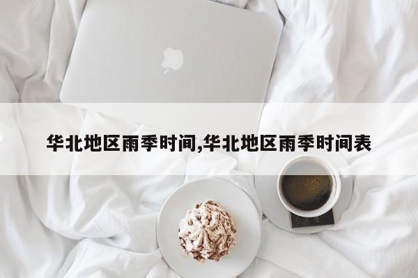 华北地区雨季时间,华北地区雨季时间表
