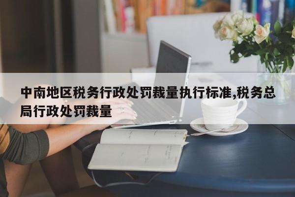 中南地区税务行政处罚裁量执行标准,税务总局行政处罚裁量