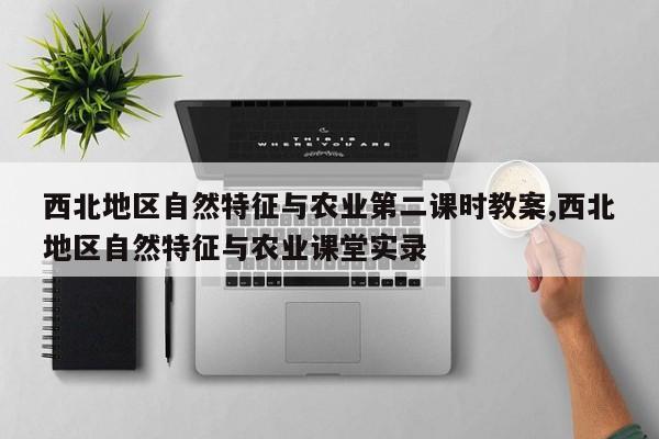 西北地区自然特征与农业第二课时教案,西北地区自然特征与农业课堂实录