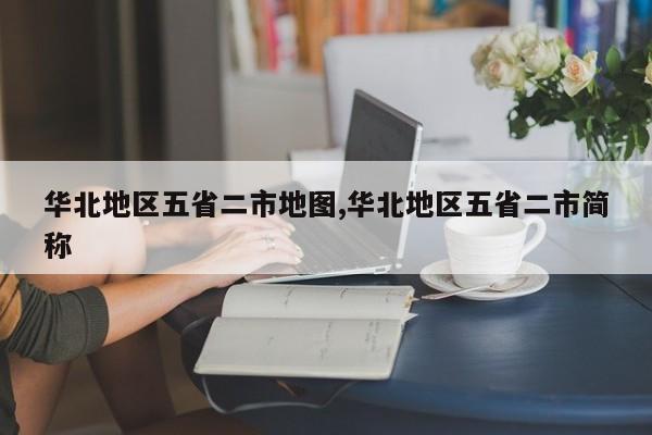 华北地区五省二市地图,华北地区五省二市简称