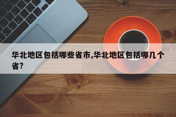 华北地区包括哪些省市,华北地区包括哪几个省?