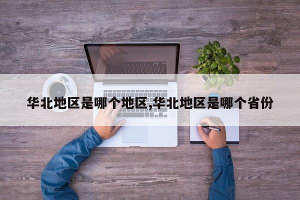 华北地区是哪个地区,华北地区是哪个省份