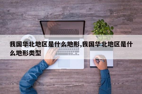 我国华北地区是什么地形,我国华北地区是什么地形类型