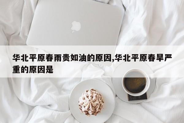 华北平原春雨贵如油的原因,华北平原春旱严重的原因是