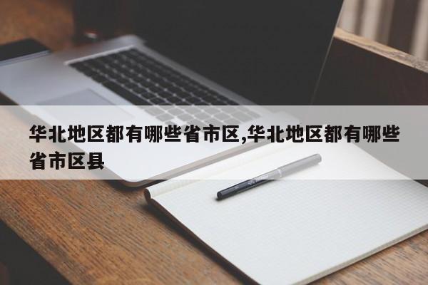 华北地区都有哪些省市区,华北地区都有哪些省市区县