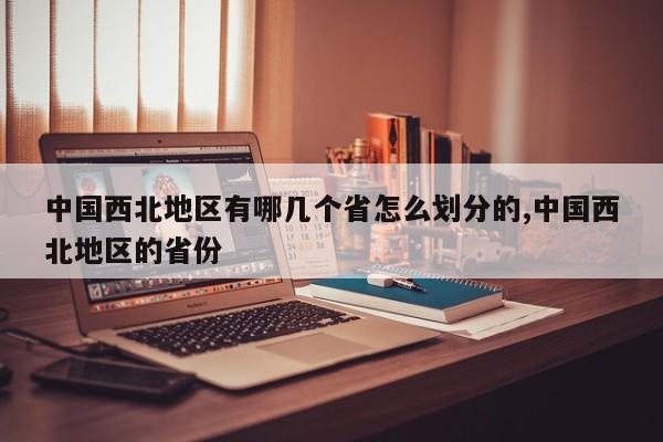 中国西北地区有哪几个省怎么划分的,中国西北地区的省份