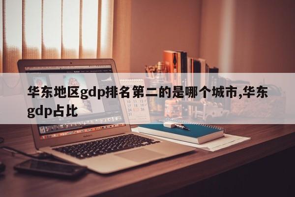 华东地区gdp排名第二的是哪个城市,华东gdp占比