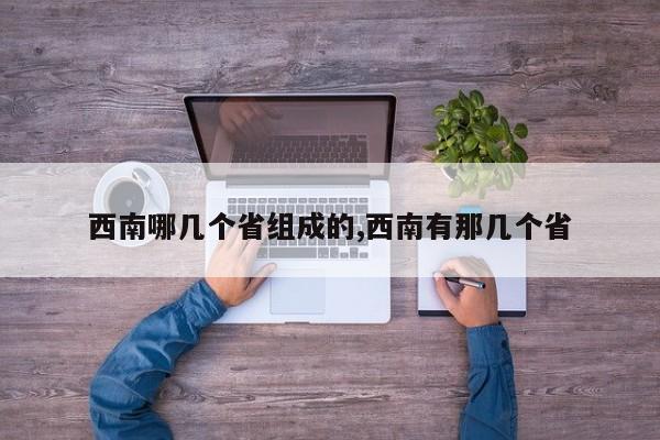 西南哪几个省组成的,西南有那几个省
